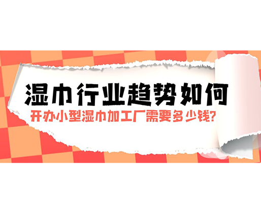 濕巾行業(yè)趨勢如何，開辦小型濕巾加工廠需要多少錢？