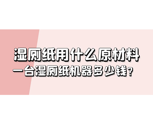 濕廁紙用什么原材料，一臺濕廁紙機(jī)器多少錢？