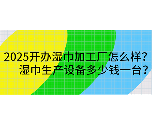 2025開辦濕巾加工廠怎么樣？濕巾生產(chǎn)設(shè)備多少錢一臺(tái)？