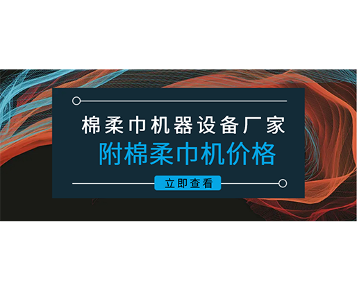 棉柔巾機(jī)器設(shè)備廠(chǎng)家(附棉柔巾機(jī)價(jià)格)