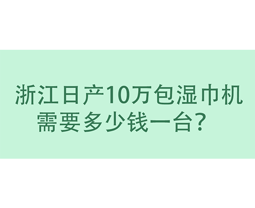  浙江日產(chǎn)10萬(wàn)包濕巾機(jī)需要多少錢(qián)一臺(tái)？