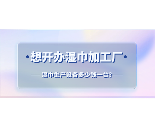 想開(kāi)辦濕巾加工廠(chǎng)，濕巾生產(chǎn)設(shè)備多少錢(qián)一臺(tái)？