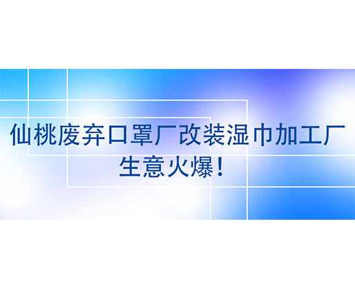 仙桃廢棄口罩廠(chǎng)改裝濕巾加工廠(chǎng)，生意火爆！